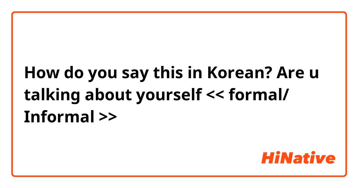 How do you say this in Korean? Are u talking about yourself
 << formal/ Informal >>
