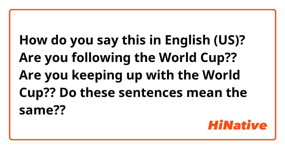 How do you say this in English (US)? Are you following the World Cup??

Are you keeping up with the World Cup??

Do these sentences mean the same??
