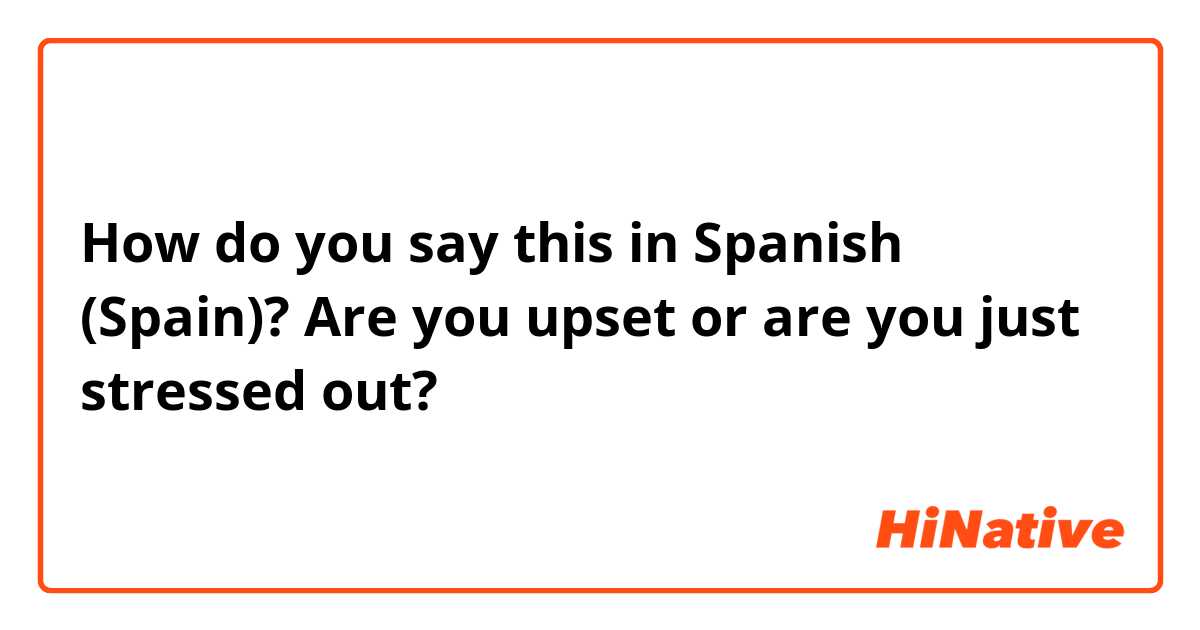How do you say this in Spanish (Spain)? Are you upset or are you just stressed out?