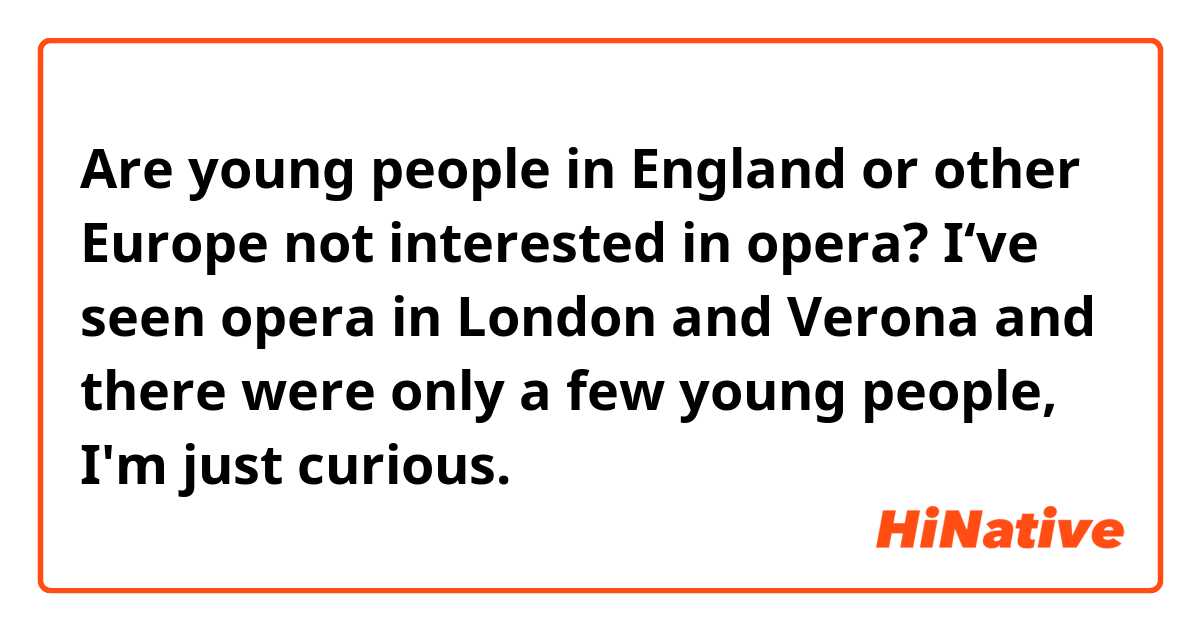 Are young people in England or other Europe not interested in opera?
I‘ve seen opera in London and Verona and there were only a few young people, I'm just curious.