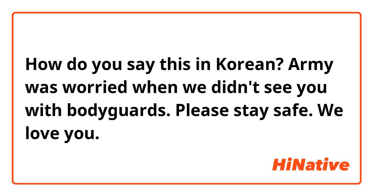 How do you say this in Korean? Army was worried when we didn't see you with bodyguards. Please stay safe. We love you.