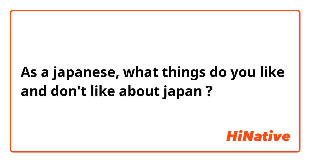As a japanese, what things do you like and don't like about japan ?