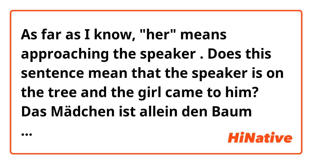 As far as I know, "her" means approaching the speaker . Does this sentence mean that the speaker is on the tree and the girl came to him?
Das Mädchen ist allein den Baum herauf geklettert. 
Sie ging die Treppe herauf. ???