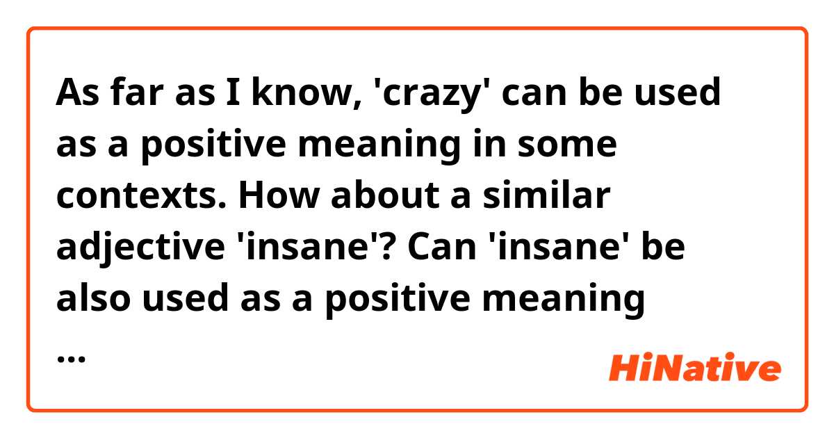 As far as I know, 'crazy' can be used as a positive meaning in some contexts. How about a similar adjective 'insane'? Can 'insane' be also used as a positive meaning sometimes in some contexts?
