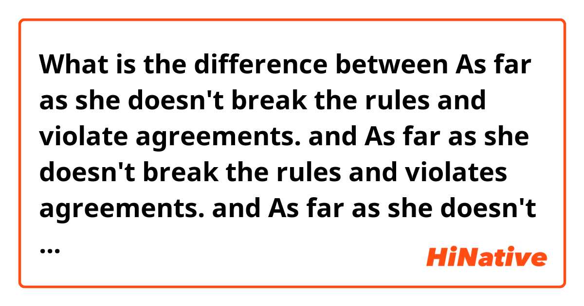 What is the difference between As far as she doesn't break the rules and violate agreements. and As far as she doesn't break the rules and violates agreements. and As far as she doesn't break the rules or violates agreements. ?