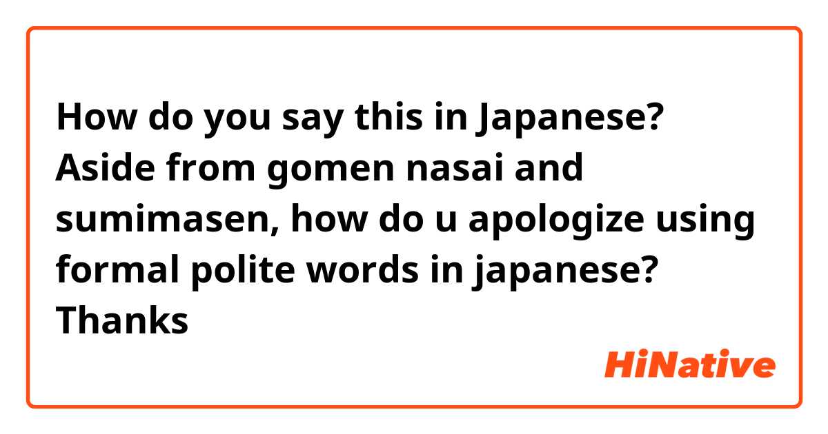 How do you say this in Japanese? Aside from gomen nasai and sumimasen, how do u apologize using formal polite words in japanese? Thanks