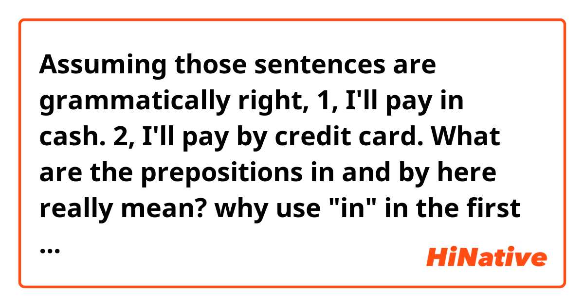 Assuming those sentences are grammatically right, 1, I'll pay in cash. 2,  I'll pay by credit card.  What are the prepositions in and by here really mean? why use "in" in the first sentence, "by" in the last sentence? 