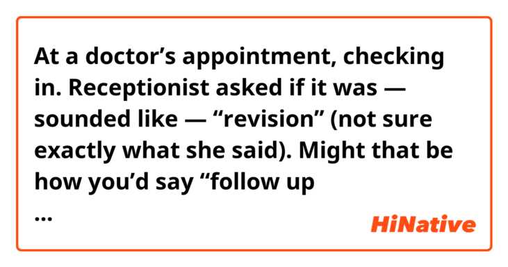 At a doctor’s appointment, checking in. Receptionist asked if it was — sounded like — “revision” (not sure exactly what she said). Might that be how you’d say “follow up appointment”?