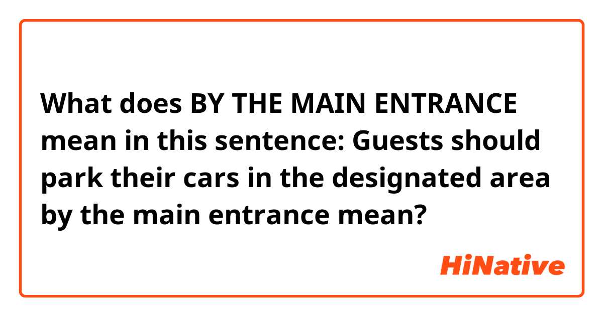 What does BY THE MAIN ENTRANCE mean in this sentence: Guests should park their cars in the designated area by the main entrance mean?