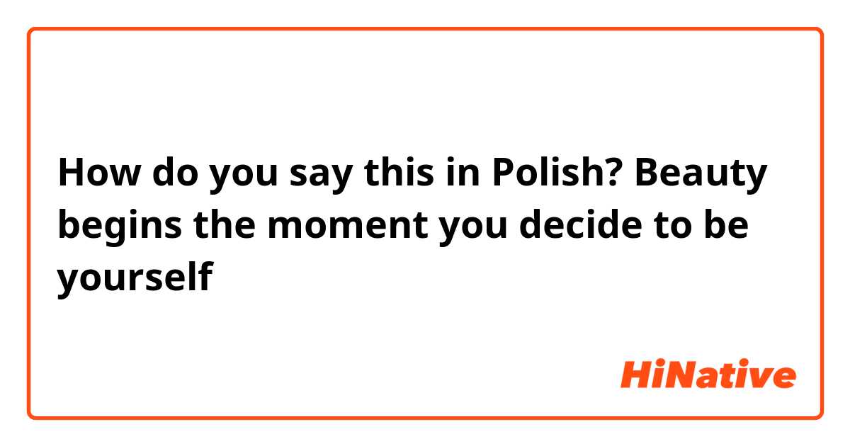 How do you say this in Polish? Beauty begins the moment you decide to be yourself