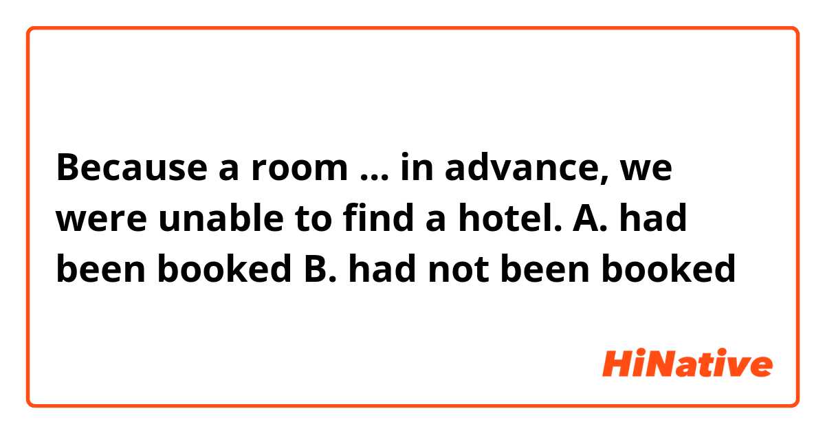 Because a room ... in advance, we were unable to find a hotel.
A. had been booked
B. had not been booked