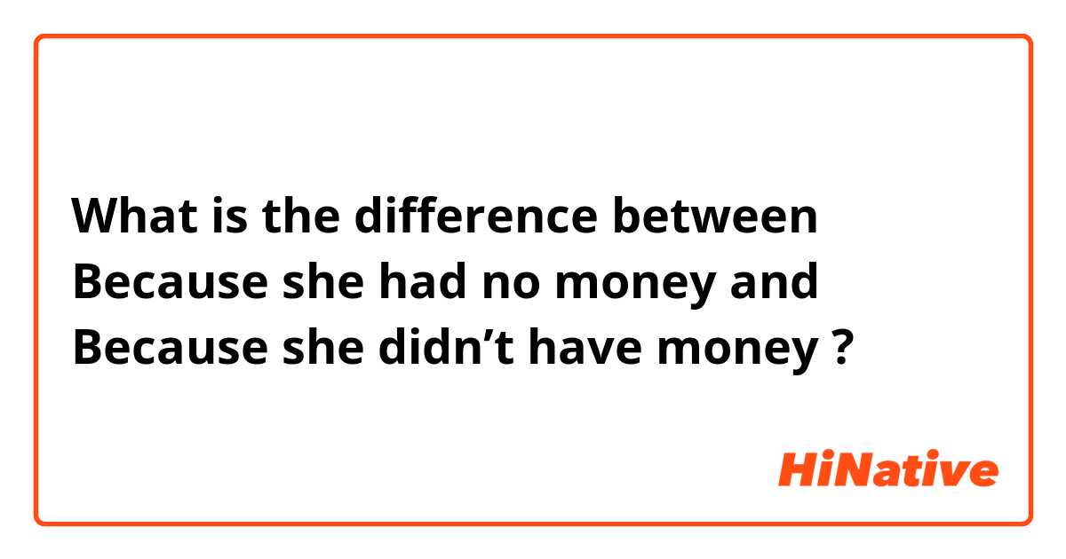 What is the difference between Because she had no money and Because she didn’t have money ?