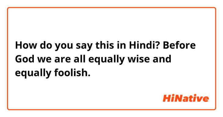 How do you say this in Hindi? Before God we are all equally wise and equally foolish. 
