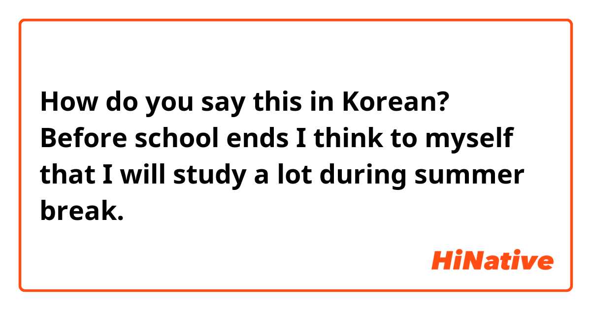 How do you say this in Korean? Before school ends I think to myself that I will study a lot during summer break.