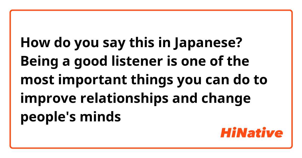 How do you say this in Japanese? Being a good listener is one of the most important things you can do to improve relationships and change people's minds