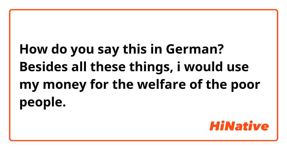 How do you say this in German? Besides all these things, i would use my money for the welfare of the poor people.