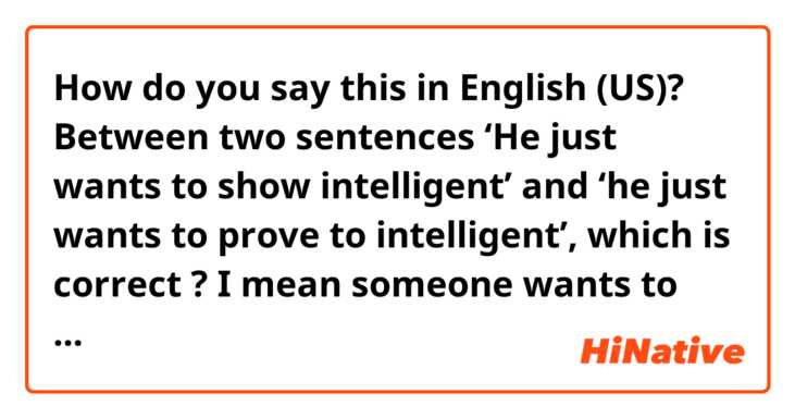 How do you say this in English (US)? Between two sentences ‘He just wants to show intelligent’ and ‘he just wants to prove to intelligent’, which is correct ? I mean someone wants to shows off his knowledge to everyone that he is intelligent. Does everyone have any the different way to say?
