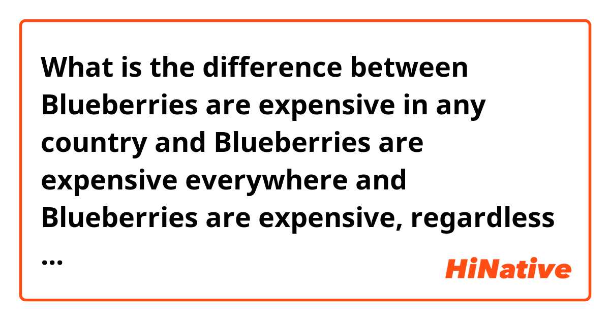 What is the difference between Blueberries are expensive in any country and Blueberries are expensive everywhere  and Blueberries are expensive, regardless of any country and Blueberries are expensive in any country ?