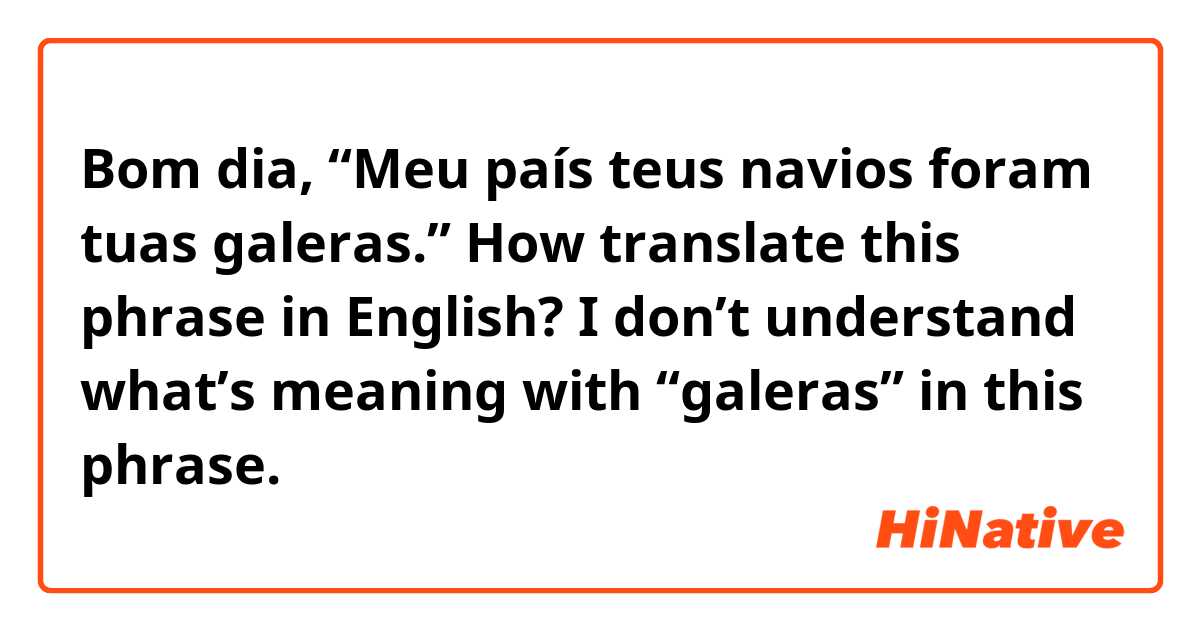 Bom dia,

“Meu país teus navios foram tuas galeras.”
How translate this phrase in English? I don’t understand what’s meaning with “galeras” in this phrase.