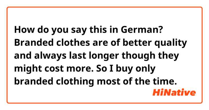 How do you say this in German? Branded clothes are of better quality and always last longer though they might cost more. So I buy only branded clothing most of the time. 