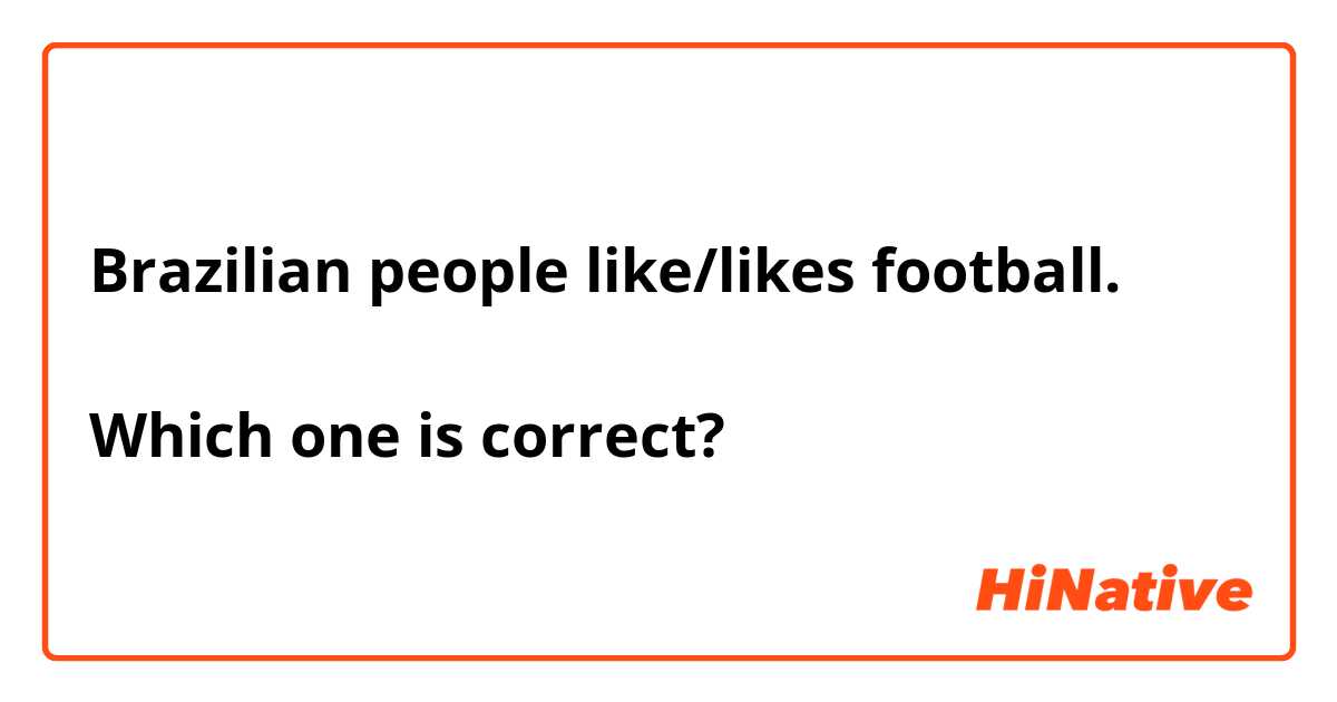 Brazilian people like/likes football.

Which one is correct?
