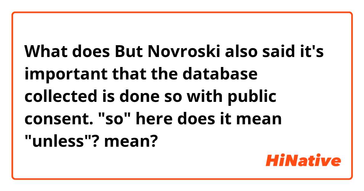 What does But Novroski also said it's important that the database collected is done so with public consent.  

"so" here does it mean "unless"? mean?