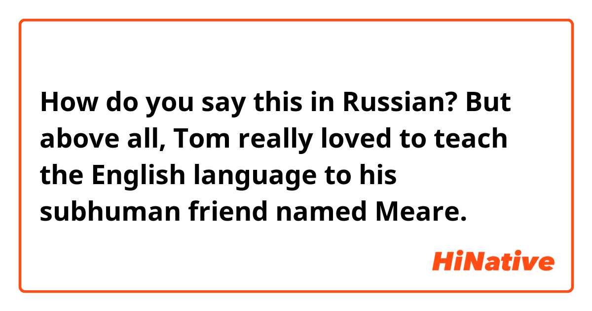 How do you say this in Russian? But above all, Tom really loved to teach the English language to his subhuman friend named Meare.