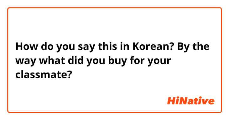 How do you say this in Korean? By the way what did you buy for your classmate? 
