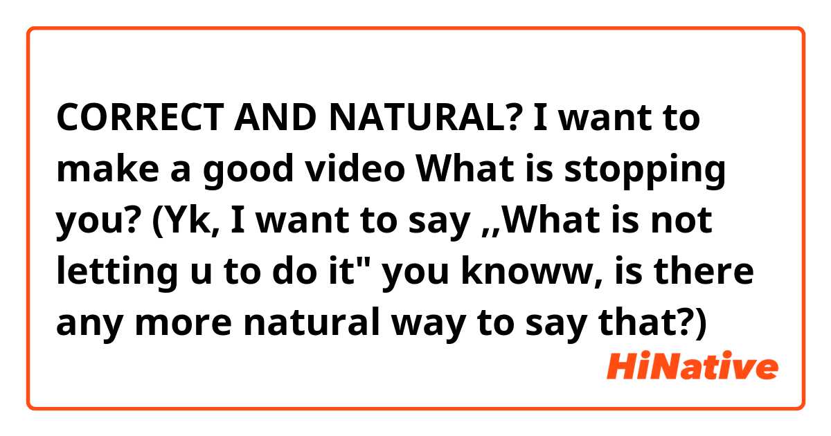 CORRECT AND NATURAL?
I want to make a good video
What is stopping you?
(Yk, I want to say ,,What is not letting u to do it" you knoww, is there any more natural way to say that?)