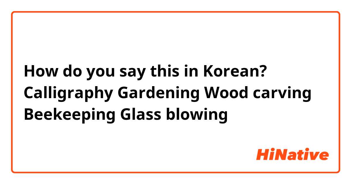 How do you say this in Korean? Calligraphy
Gardening
Wood carving
Beekeeping
Glass blowing 