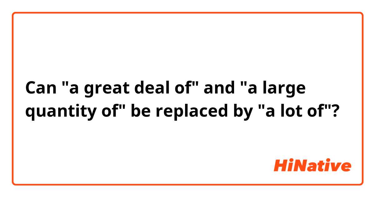 Can "a great deal of" and "a large quantity of" be replaced by "a lot of"?