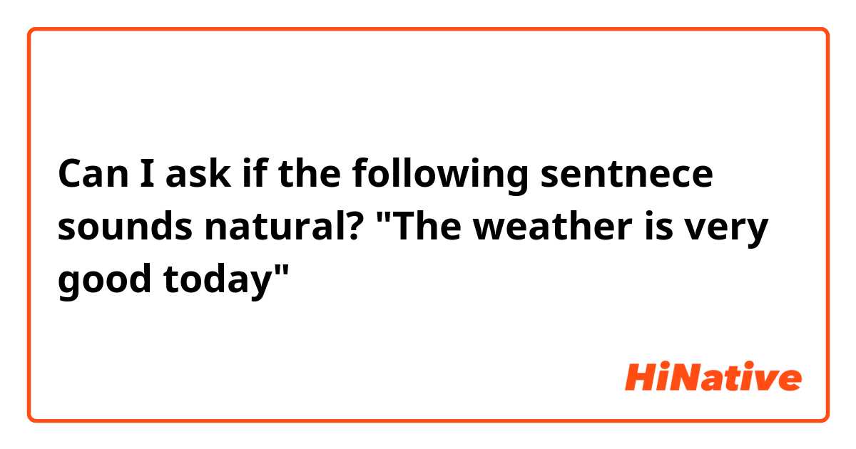 Can I ask if the following sentnece sounds natural?

"The weather is very good today"