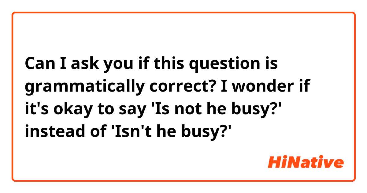 Can I ask you if this question is grammatically correct?
I wonder if it's okay to say 'Is not he busy?' instead of 'Isn't he busy?'