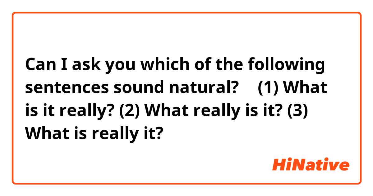 Can I ask you which of the following sentences sound natural? 🙂

(1) What is it really? 

(2) What really is it?

(3) What is really it? 