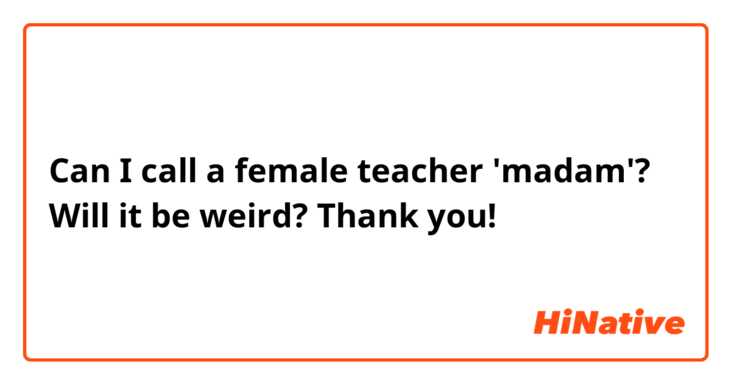 Can I call a female teacher 'madam'? Will it be weird? Thank you!