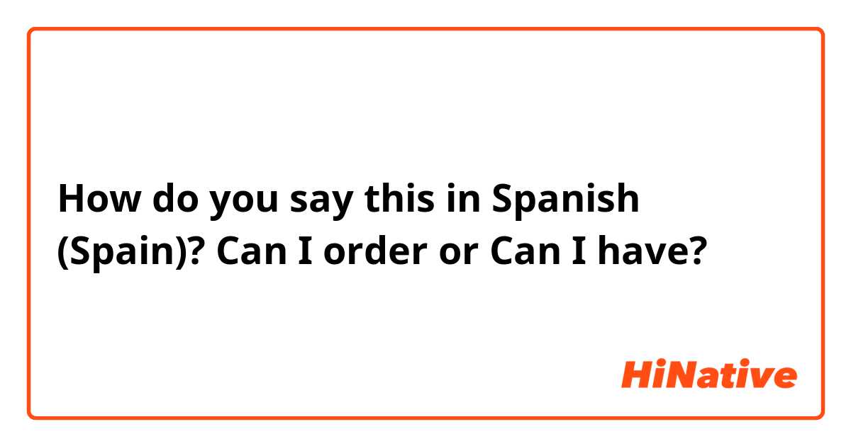 How do you say this in Spanish (Spain)? Can I order or Can I have?