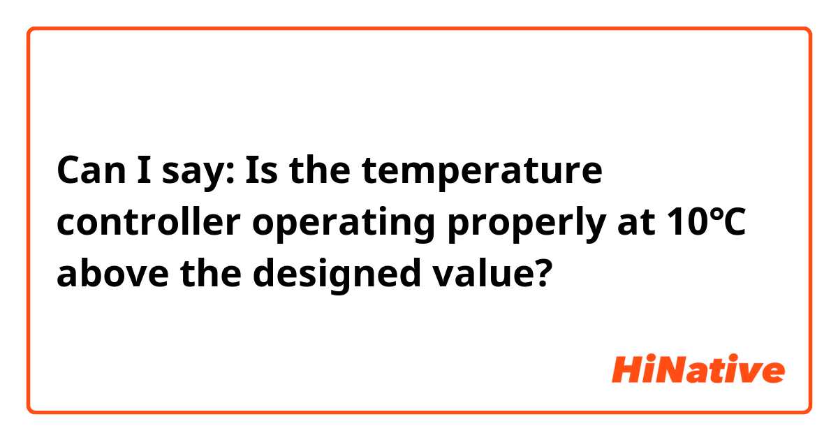 Can I say:
Is the temperature controller operating properly at 10℃ above the designed value?