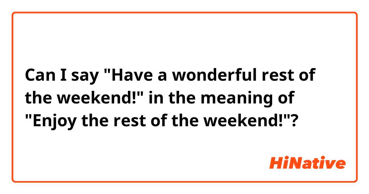 Can I say "Have a wonderful rest of the weekend!" in the meaning of "Enjoy the rest of the weekend!"?