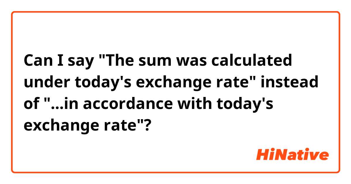 Can I say "The sum was calculated under today's exchange rate" instead of "...in accordance with today's exchange rate"?