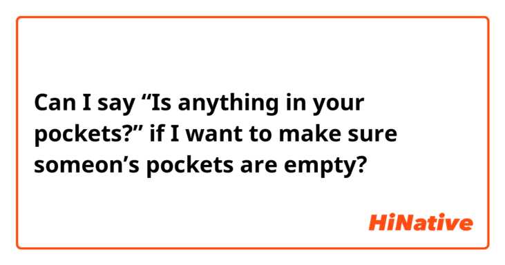 Can I say “Is anything in your pockets?” if I want to make sure someon’s pockets are empty?