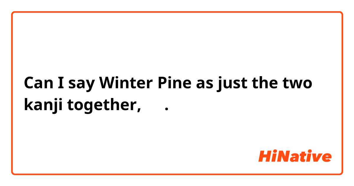 Can I say Winter Pine as just the two kanji together, 冬松.