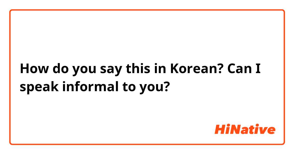 How do you say this in Korean? Can I speak informal to you?