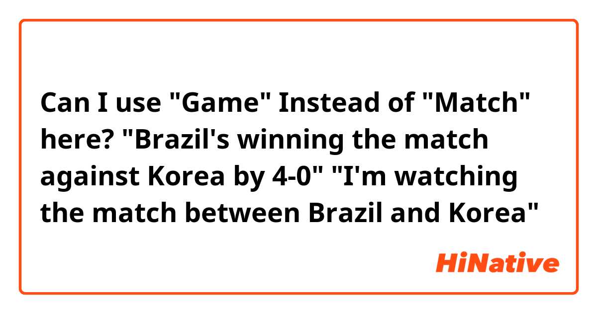 Can I use "Game" Instead of "Match" here?

"Brazil's winning the match against Korea by 4-0"
"I'm watching the match between Brazil and Korea"