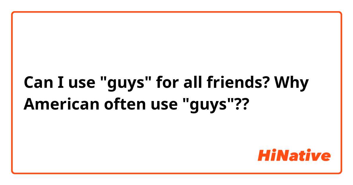 Can I use "guys" for all friends? Why American often use "guys"??