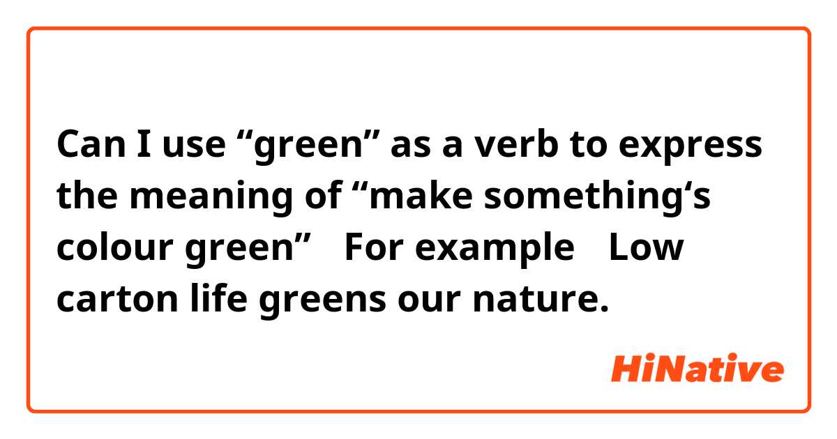 Can I use “green” as a verb to express the meaning of “make something‘s colour green”？
For example， Low carton life greens our nature.