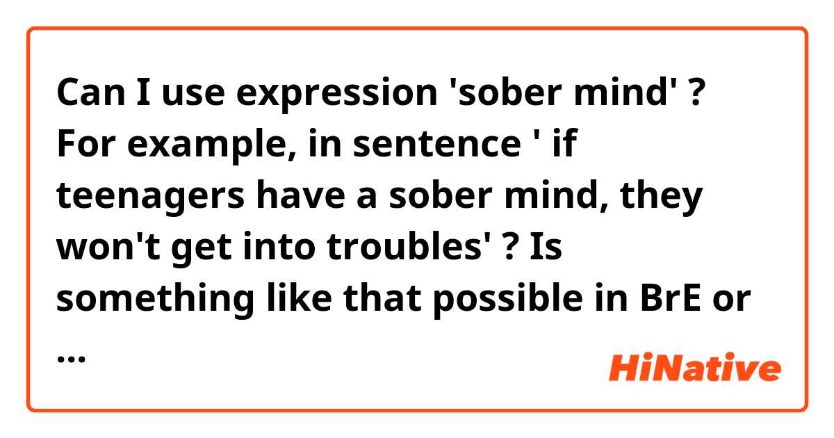 Can I use expression 'sober mind' ? For example, in sentence ' if teenagers have a sober mind, they won't get into troubles' ? Is something like that possible in BrE or AmE?
Thanks a lot in advance!