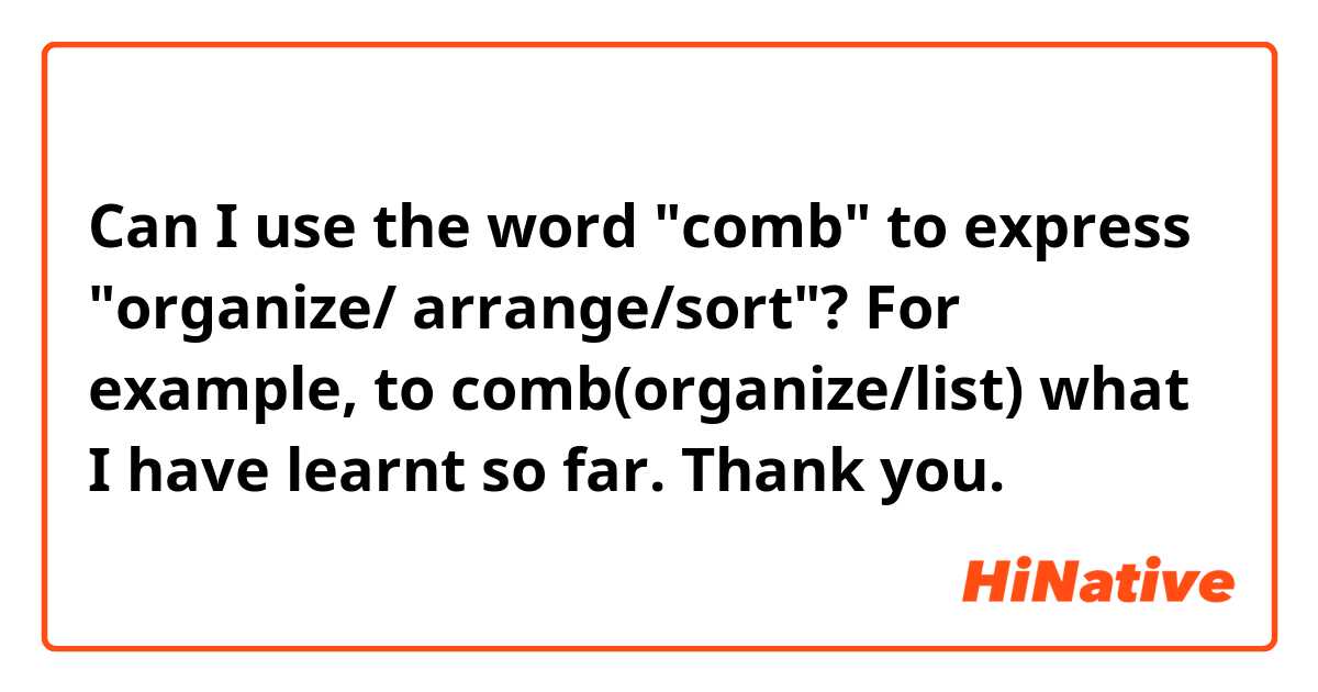 Can I use the word "comb" to express "organize/ arrange/sort"? For example, to comb(organize/list) what I have learnt so far. Thank you.