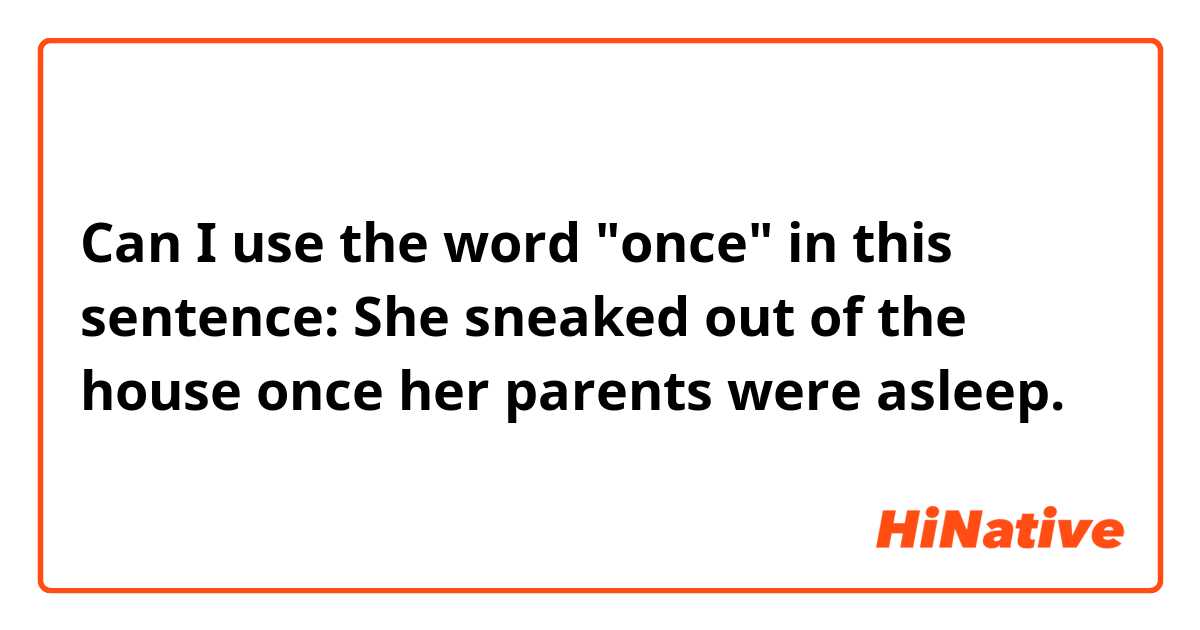 Can I use the word "once" in this sentence: She sneaked out of the house once her parents were asleep.