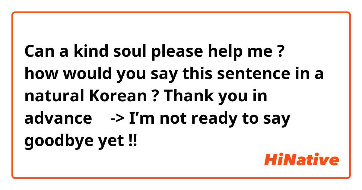 Can a kind soul please help me ? 🥺 how would you say this sentence in a natural Korean ? Thank you in advance ☺️ 
-> I’m not ready to say goodbye yet !! 