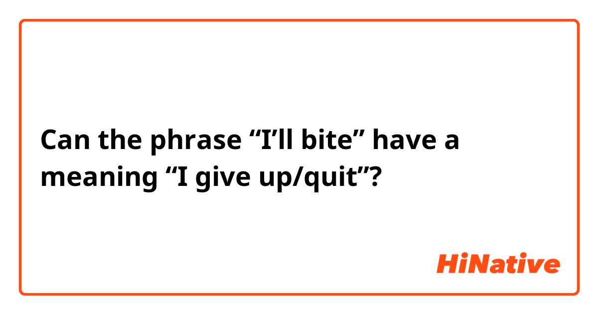 Can the phrase “I’ll bite” have a meaning “I give up/quit”?